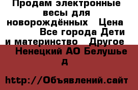 Продам электронные весы для новорождённых › Цена ­ 1 500 - Все города Дети и материнство » Другое   . Ненецкий АО,Белушье д.